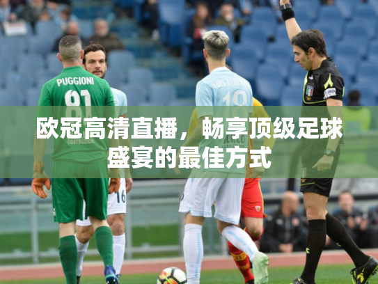 欧冠高清直播，畅享顶级足球盛宴的最佳方式