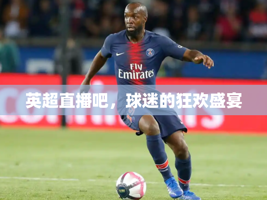 英超直播吧，球迷的狂欢盛宴
