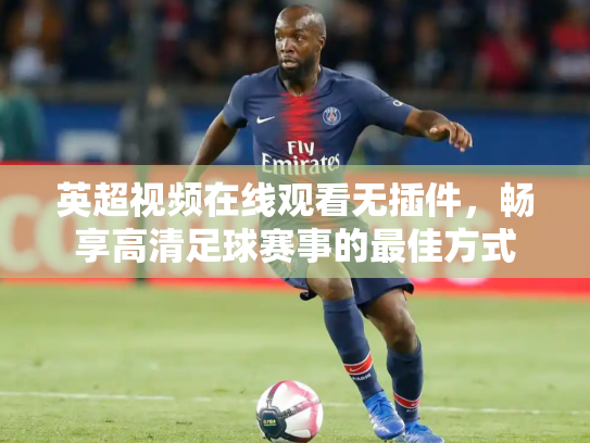 英超视频在线观看无插件，畅享高清足球赛事的最佳方式