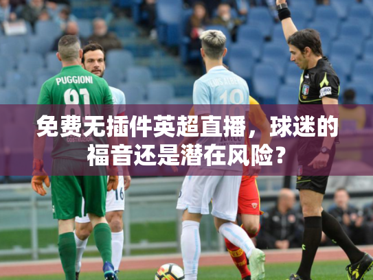 免费无插件英超直播，球迷的福音还是潜在风险？
