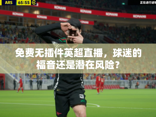 免费无插件英超直播，球迷的福音还是潜在风险？