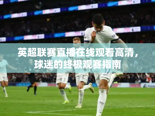 英超联赛直播在线观看高清，球迷的终极观赛指南