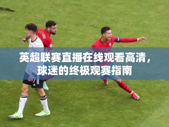 英超联赛直播在线观看高清，球迷的终极观赛指南