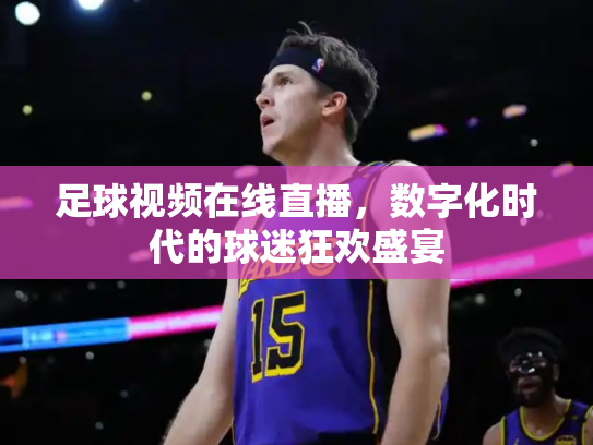 足球视频在线直播，数字化时代的球迷狂欢盛宴