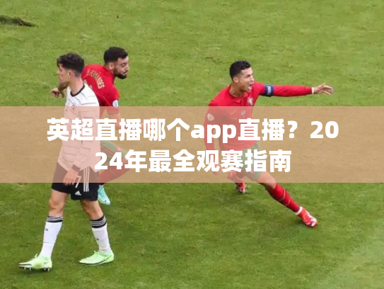 英超直播哪个app直播？2024年最全观赛指南