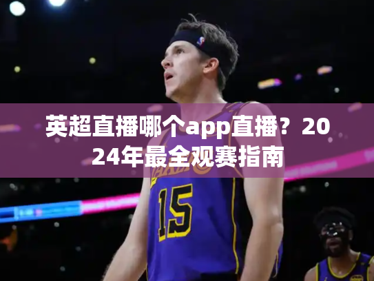 英超直播哪个app直播？2024年最全观赛指南
