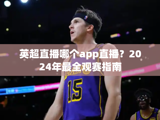 英超直播哪个app直播？2024年最全观赛指南