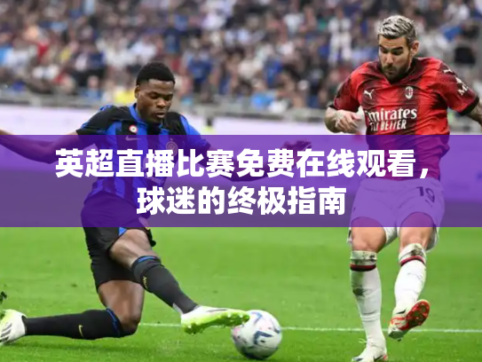 英超直播比赛免费在线观看，球迷的终极指南