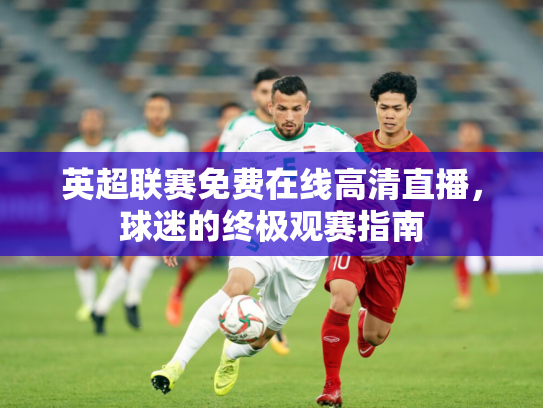 英超联赛免费在线高清直播，球迷的终极观赛指南