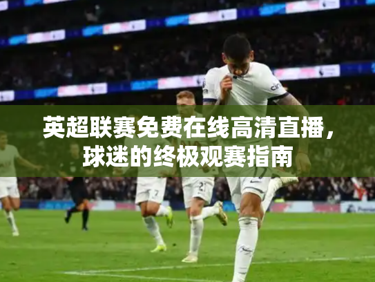 英超联赛免费在线高清直播，球迷的终极观赛指南