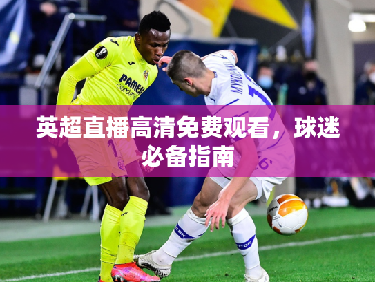 英超直播高清免费观看，球迷必备指南