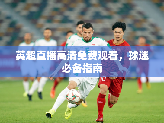 英超直播高清免费观看，球迷必备指南