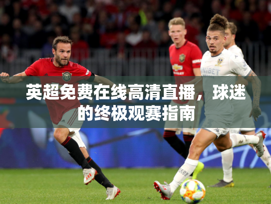 英超免费在线高清直播，球迷的终极观赛指南