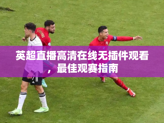 英超直播高清在线无插件观看，最佳观赛指南