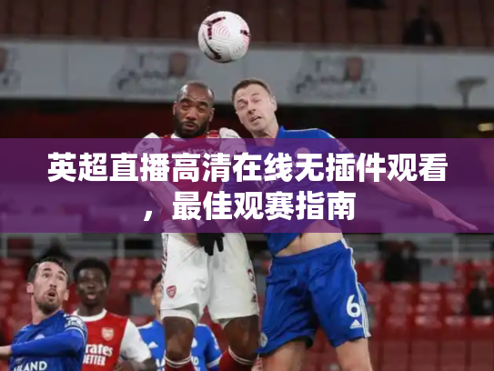 英超直播高清在线无插件观看，最佳观赛指南