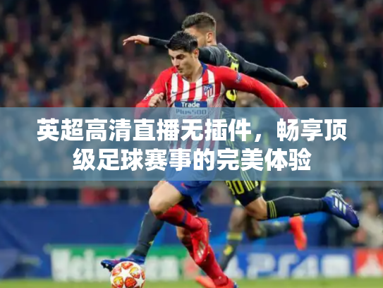 英超高清直播无插件，畅享顶级足球赛事的完美体验