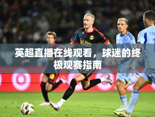 英超直播在线观看，球迷的终极观赛指南