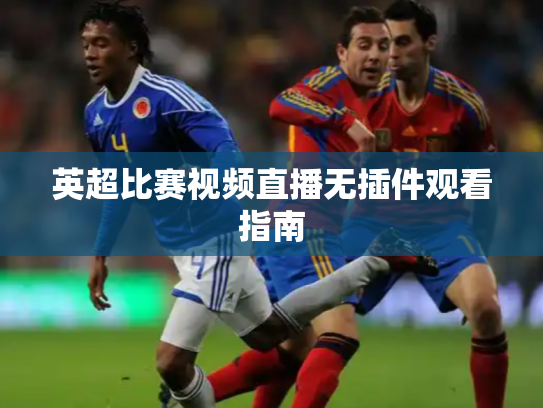 英超比赛视频直播无插件观看指南