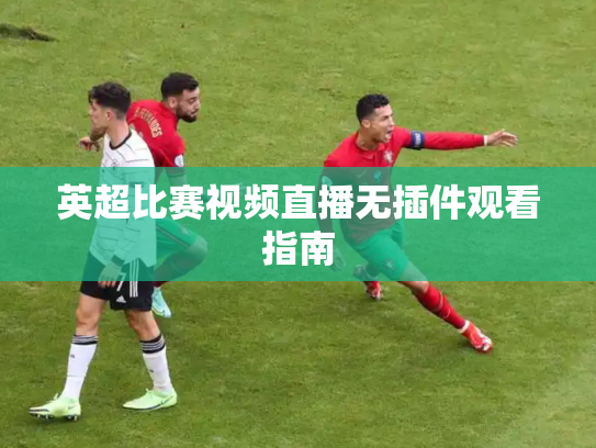 英超比赛视频直播无插件观看指南
