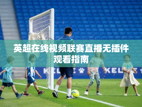 英超在线视频联赛直播无插件观看指南
