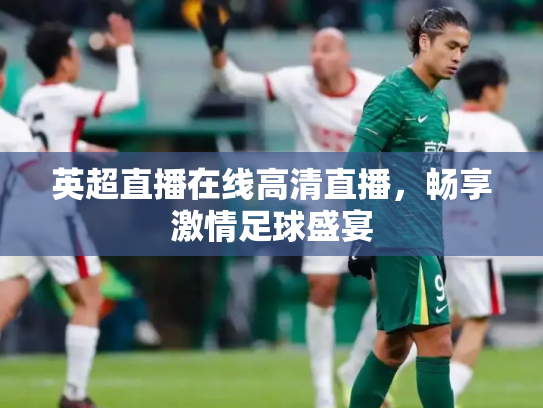 英超直播在线高清直播，畅享激情足球盛宴
