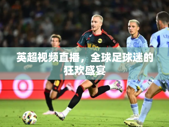 英超视频直播，全球足球迷的狂欢盛宴