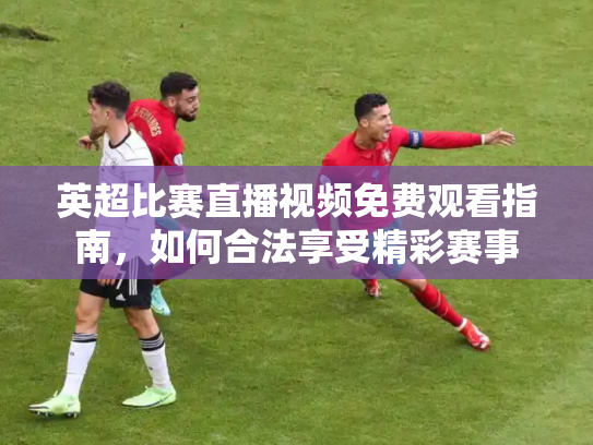 英超比赛直播视频免费观看指南，如何合法享受精彩赛事