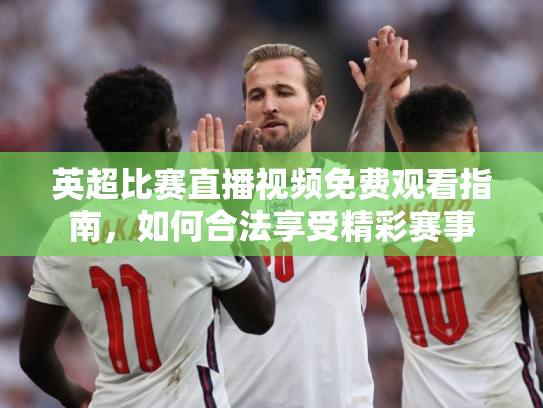 英超比赛直播视频免费观看指南，如何合法享受精彩赛事