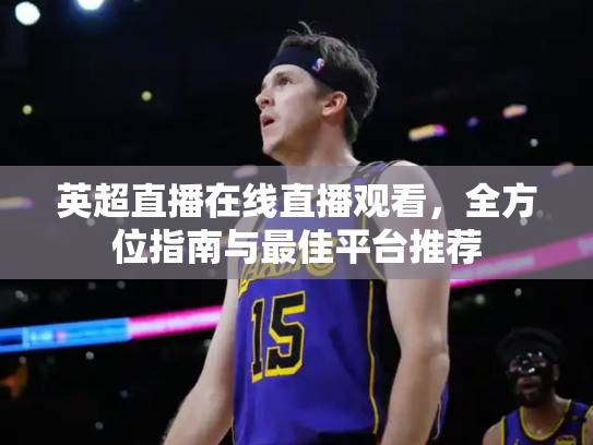英超直播在线直播观看，全方位指南与最佳平台推荐