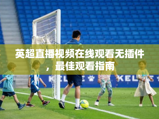 英超直播视频在线观看无插件，最佳观看指南