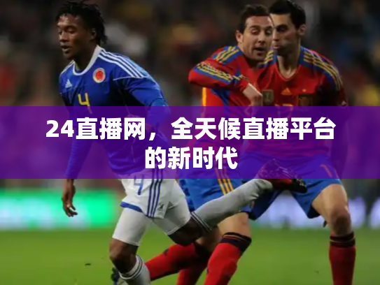 24直播网，全天候直播平台的新时代