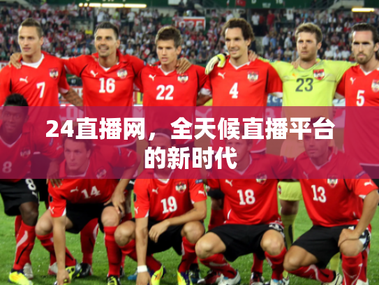 24直播网，全天候直播平台的新时代