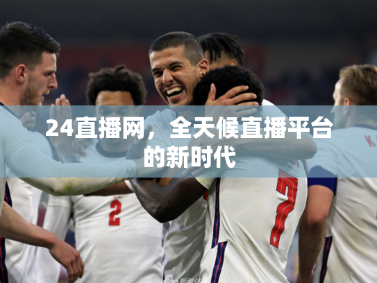 24直播网，全天候直播平台的新时代