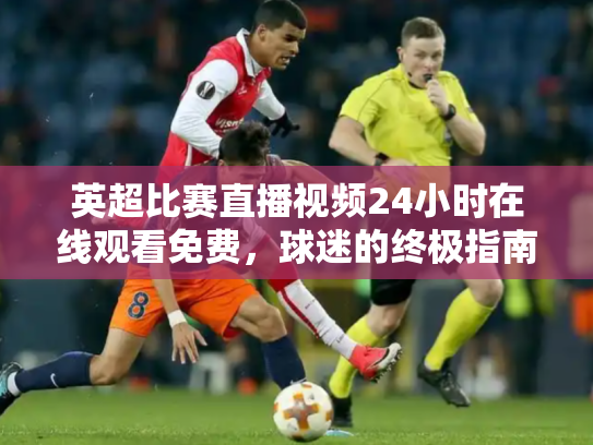 英超比赛直播视频24小时在线观看免费，球迷的终极指南