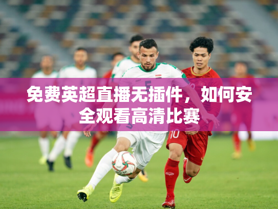 免费英超直播无插件，如何安全观看高清比赛