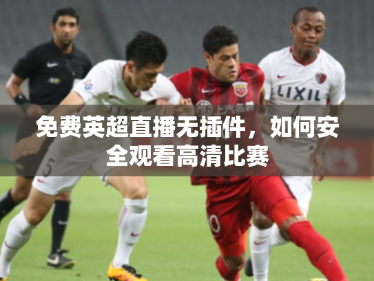 免费英超直播无插件，如何安全观看高清比赛