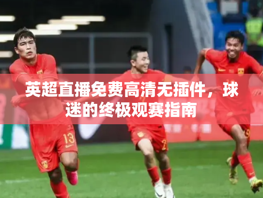 英超直播免费高清无插件，球迷的终极观赛指南