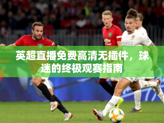 英超直播免费高清无插件，球迷的终极观赛指南