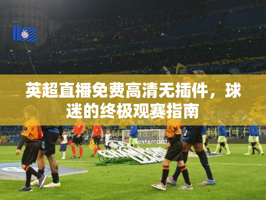英超直播免费高清无插件，球迷的终极观赛指南