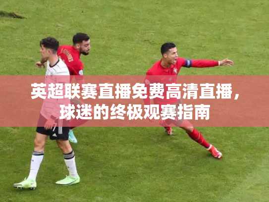 英超联赛直播免费高清直播，球迷的终极观赛指南