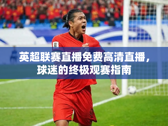 英超联赛直播免费高清直播，球迷的终极观赛指南