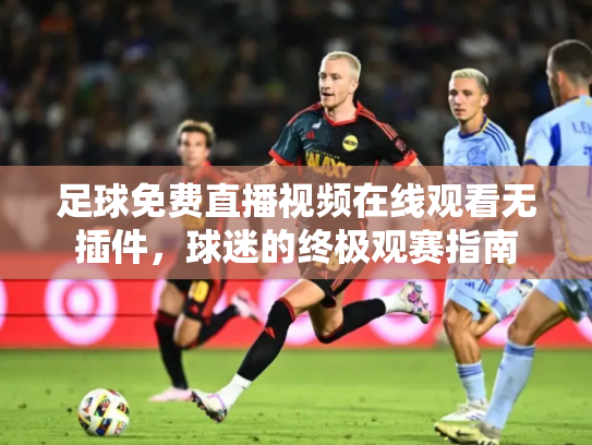 足球免费直播视频在线观看无插件，球迷的终极观赛指南