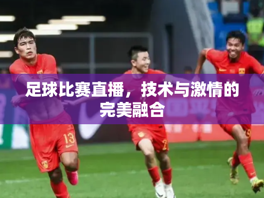 足球比赛直播，技术与激情的完美融合