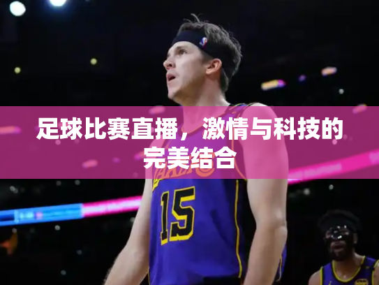 足球比赛直播，激情与科技的完美结合