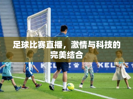 足球比赛直播，激情与科技的完美结合
