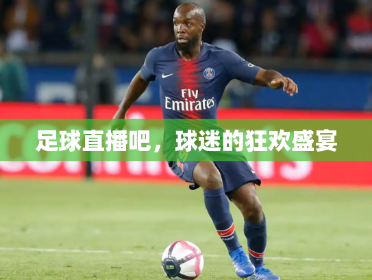 足球直播吧，球迷的狂欢盛宴