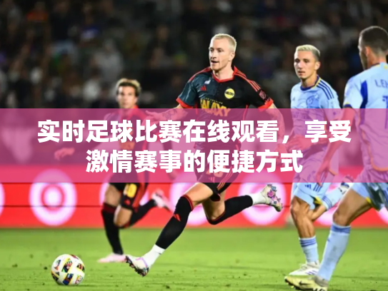实时足球比赛在线观看，享受激情赛事的便捷方式