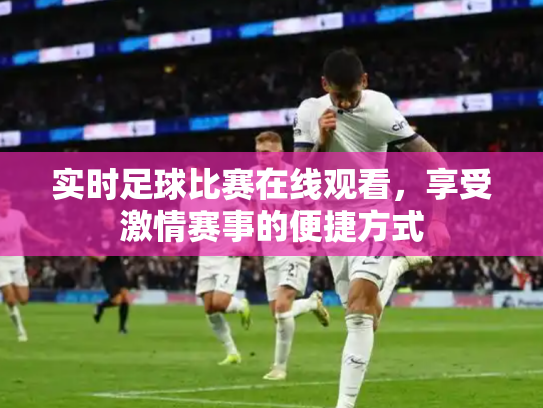 实时足球比赛在线观看，享受激情赛事的便捷方式