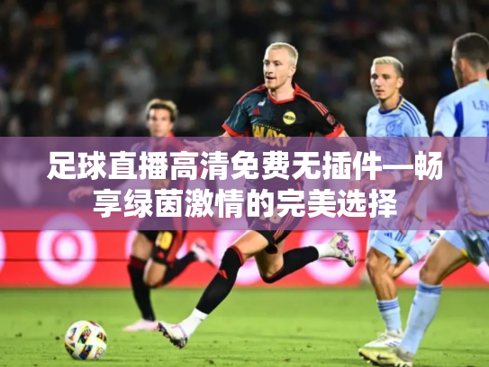足球直播高清免费无插件—畅享绿茵激情的完美选择
