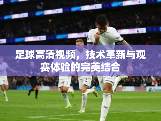 足球高清视频，技术革新与观赛体验的完美结合